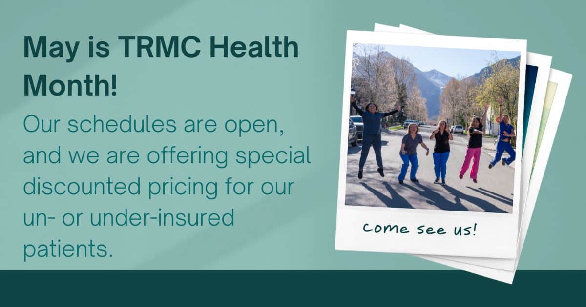 May is TRMC health month. Our schedules are open, and we are offering special discounted pricing for our un- or under-insured patients.